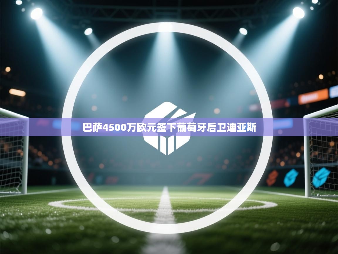 巴萨4500万欧元签下葡萄牙后卫迪亚斯  第1张