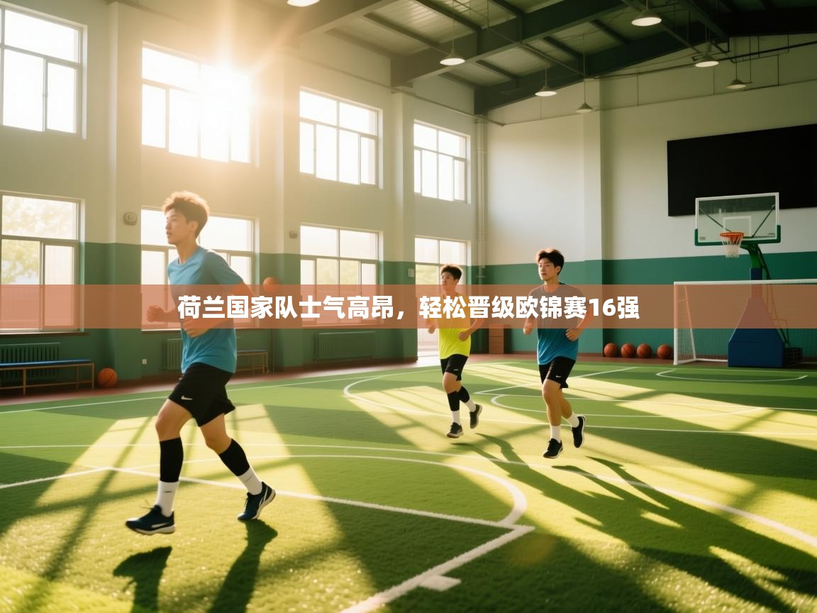 荷兰国家队士气高昂,轻松晋级欧锦赛16强 第1张