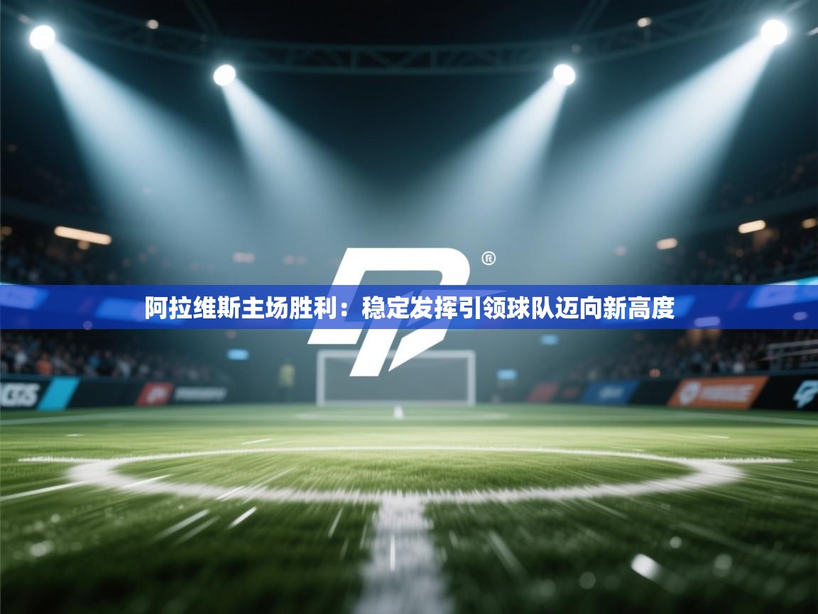 阿拉维斯主场胜利:稳定发挥引领球队迈向新高度 第1张