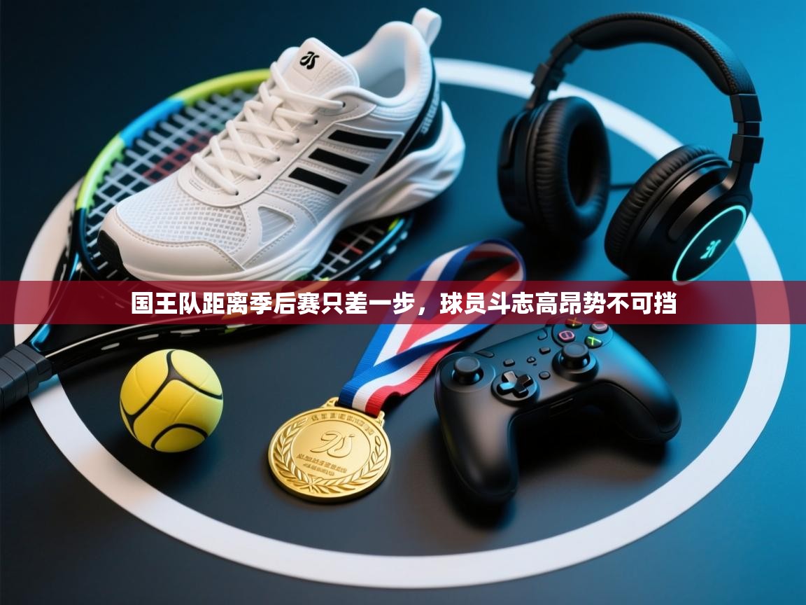 国王队距离季后赛只差一步，球员斗志高昂势不可挡  第1张
