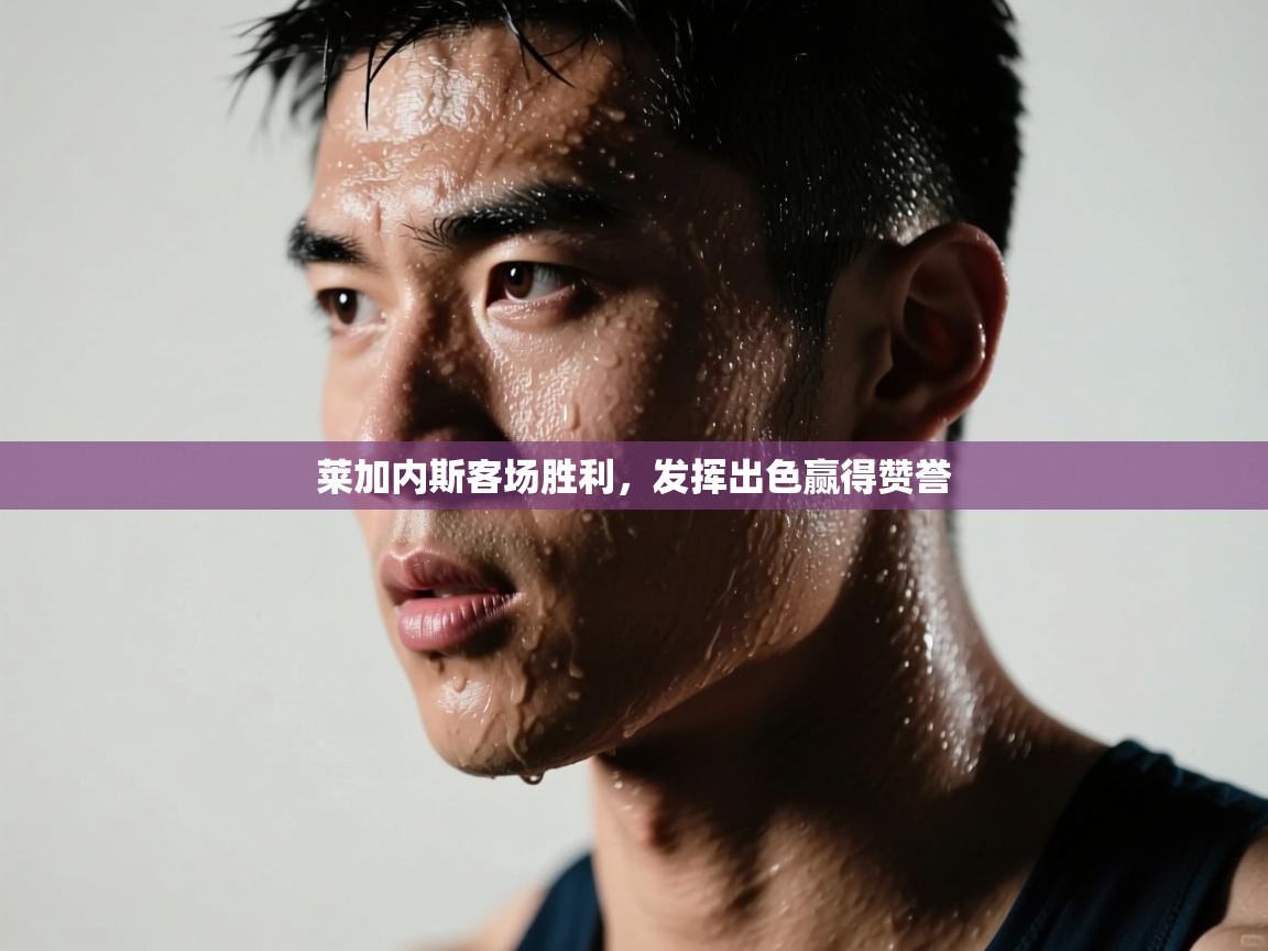 莱加内斯客场胜利，发挥出色赢得赞誉  第1张